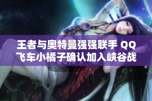 王者与奥特曼强强联手 QQ飞车小橘子确认加入峡谷战场