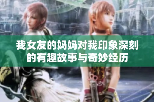 我女友的妈妈对我印象深刻的有趣故事与奇妙经历