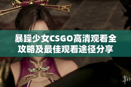 暴躁少女CSGO高清观看全攻略及最佳观看途径分享