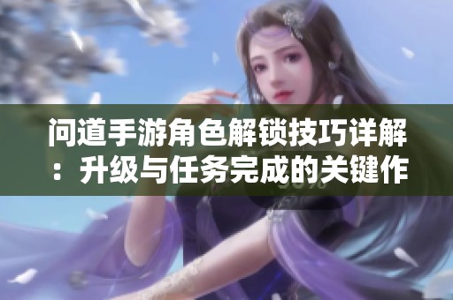 问道手游角色解锁技巧详解：升级与任务完成的关键作用分析