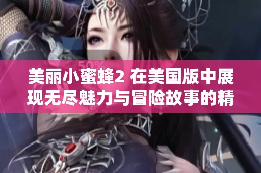 美丽小蜜蜂2 在美国版中展现无尽魅力与冒险故事的精彩回归