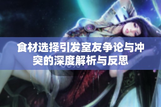 食材选择引发室友争论与冲突的深度解析与反思
