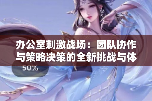办公室刺激战场：团队协作与策略决策的全新挑战与体验