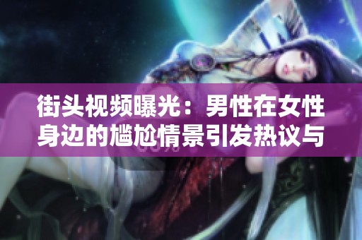 街头视频曝光：男性在女性身边的尴尬情景引发热议与讨论