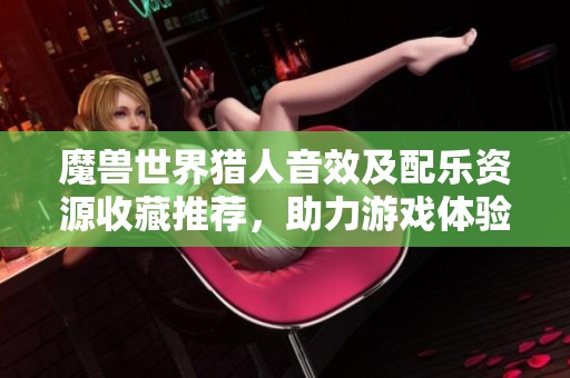 魔兽世界猎人音效及配乐资源收藏推荐，助力游戏体验提升