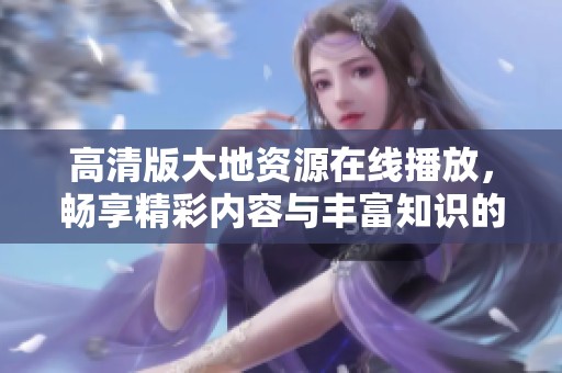 高清版大地资源在线播放，畅享精彩内容与丰富知识的完美结合