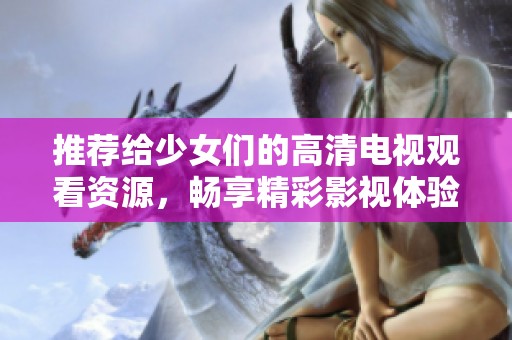 推荐给少女们的高清电视观看资源，畅享精彩影视体验的理由分析