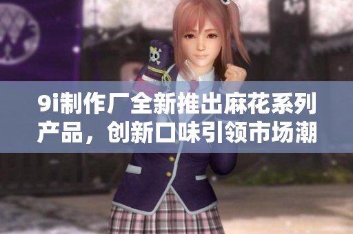 9i制作厂全新推出麻花系列产品，创新口味引领市场潮流