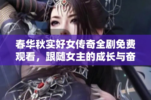 春华秋实好女传奇全剧免费观看，跟随女主的成长与奋斗之旅