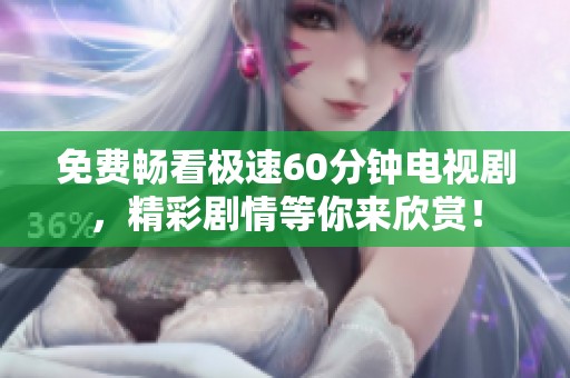 免费畅看极速60分钟电视剧，精彩剧情等你来欣赏！