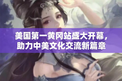 美国第一黄冈站盛大开幕，助力中美文化交流新篇章