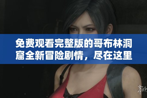 免费观看完整版的哥布林洞窟全新冒险剧情，尽在这里等你探索