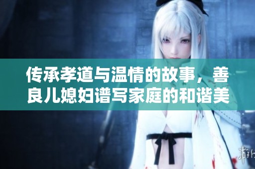 传承孝道与温情的故事，善良儿媳妇谱写家庭的和谐美好生活