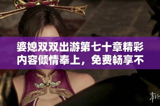 婆媳双双出游第七十章精彩内容倾情奉上，免费畅享不容错过