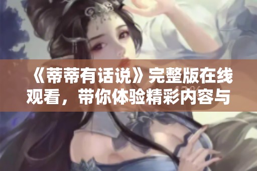 《蒂蒂有话说》完整版在线观看，带你体验精彩内容与深刻见解