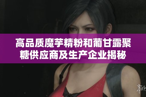 高品质魔芋精粉和葡甘露聚糖供应商及生产企业揭秘