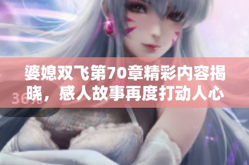 婆媳双飞第70章精彩内容揭晓，感人故事再度打动人心