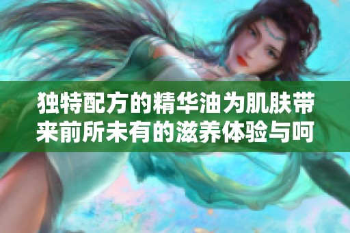 独特配方的精华油为肌肤带来前所未有的滋养体验与呵护