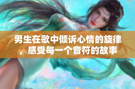 男生在歌中倾诉心情的旋律，感受每一个音符的故事