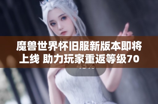 魔兽世界怀旧服新版本即将上线 助力玩家重返等级70巅峰之旅