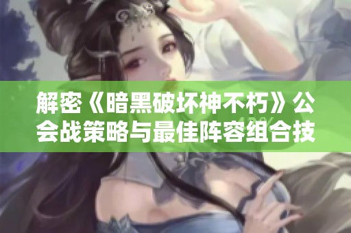 解密《暗黑破坏神不朽》公会战策略与最佳阵容组合技巧