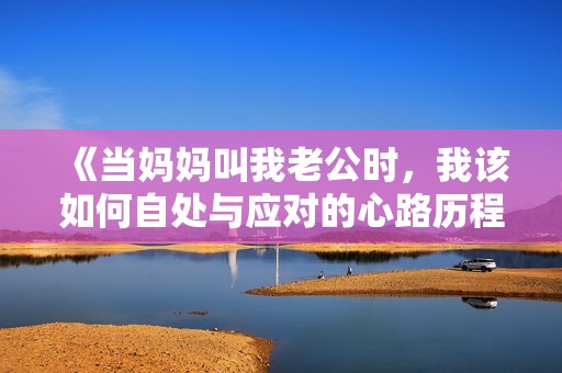 《当妈妈叫我老公时，我该如何自处与应对的心路历程》