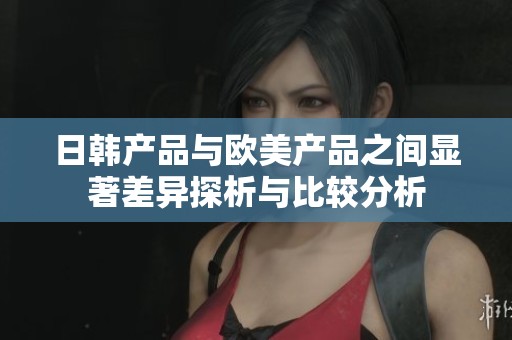 日韩产品与欧美产品之间显著差异探析与比较分析