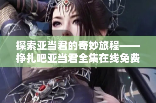 探索亚当君的奇妙旅程——挣扎吧亚当君全集在线免费观看！