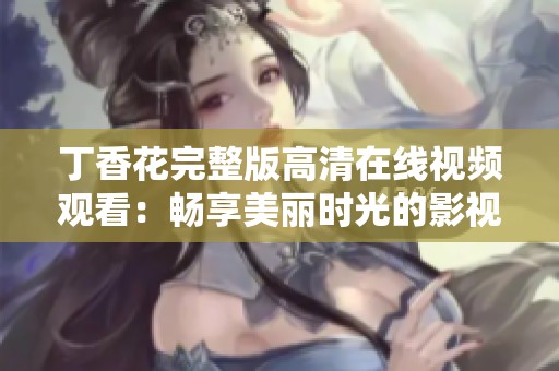丁香花完整版高清在线视频观看：畅享美丽时光的影视盛宴