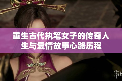重生古代执笔女子的传奇人生与爱情故事心路历程