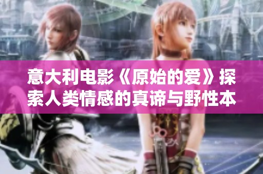 意大利电影《原始的爱》探索人类情感的真谛与野性本能的深层联系