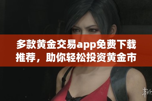 多款黄金交易app免费下载推荐，助你轻松投资黄金市场