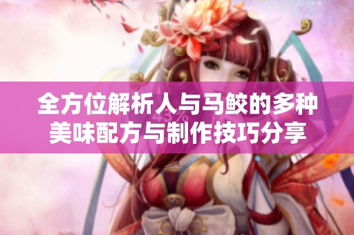 全方位解析人与马鲛的多种美味配方与制作技巧分享