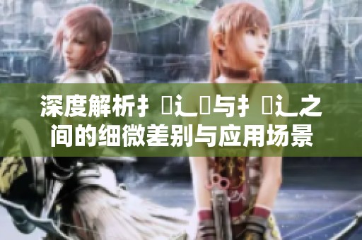 深度解析扌喿辶畑与扌喿辶之间的细微差别与应用场景