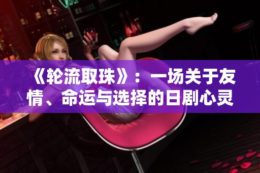 《轮流取珠》：一场关于友情、命运与选择的日剧心灵之旅