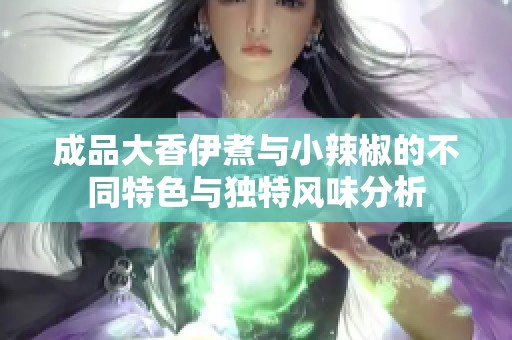 成品大香伊煮与小辣椒的不同特色与独特风味分析