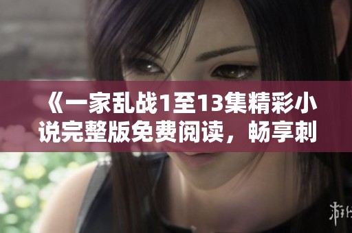 《一家乱战1至13集精彩小说完整版免费阅读，畅享刺激故事》