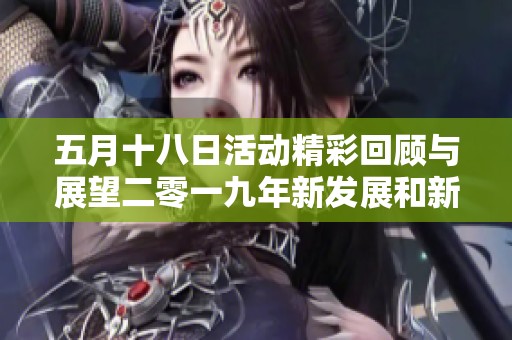 五月十八日活动精彩回顾与展望二零一九年新发展和新机遇分析