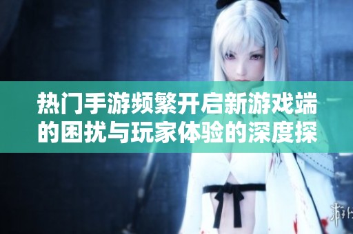 热门手游频繁开启新游戏端的困扰与玩家体验的深度探讨