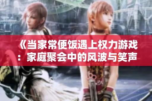 《当家常便饭遇上权力游戏：家庭聚会中的风波与笑声》