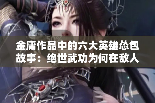 金庸作品中的六大英雄怂包故事：绝世武功为何在敌人面前退缩