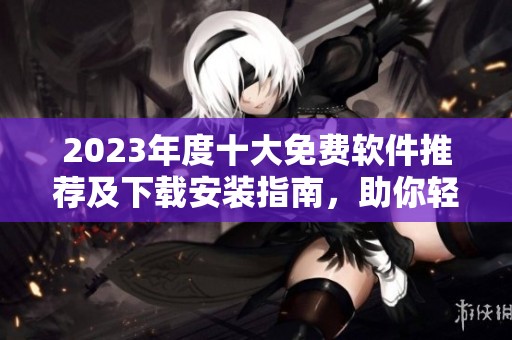 2023年度十大免费软件推荐及下载安装指南，助你轻松提升效率