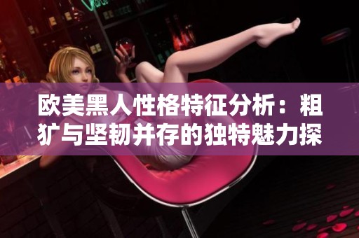 欧美黑人性格特征分析：粗犷与坚韧并存的独特魅力探讨