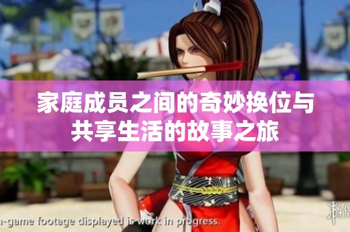 家庭成员之间的奇妙换位与共享生活的故事之旅