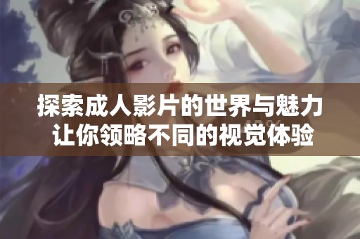 探索成人影片的世界与魅力 让你领略不同的视觉体验与新颖内容