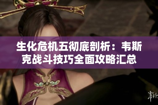 生化危机五彻底剖析：韦斯克战斗技巧全面攻略汇总