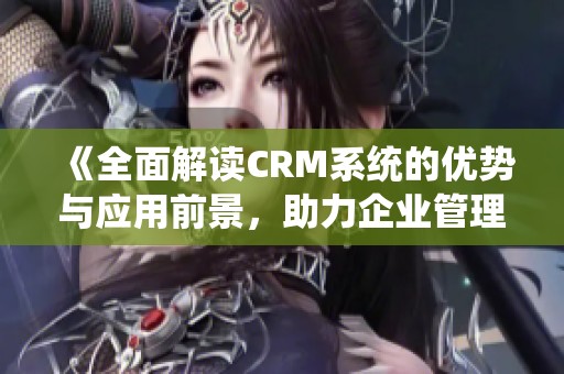 《全面解读CRM系统的优势与应用前景，助力企业管理与客户关系提升》