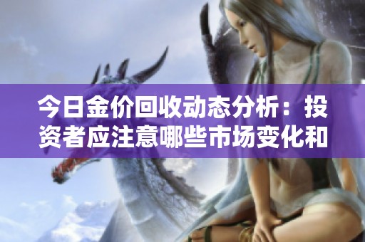 今日金价回收动态分析：投资者应注意哪些市场变化和风险