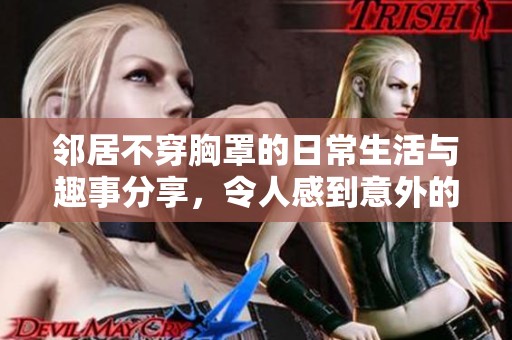 邻居不穿胸罩的日常生活与趣事分享，令人感到意外的亲密瞬间