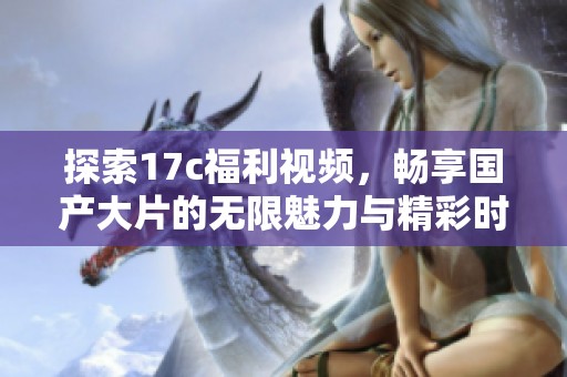 探索17c福利视频，畅享国产大片的无限魅力与精彩时刻